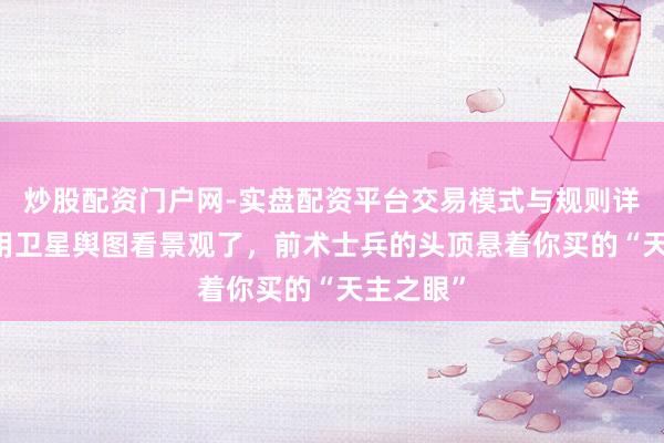 炒股配资门户网-实盘配资平台交易模式与规则详解 别再用卫星舆图看景观了，前术士兵的头顶悬着你买的“天主之眼”