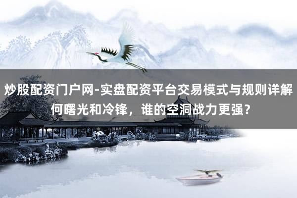 炒股配资门户网-实盘配资平台交易模式与规则详解 何曙光和冷锋，谁的空洞战力更强？