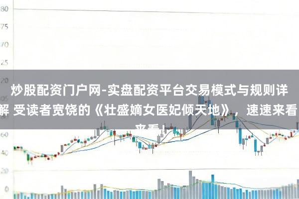 炒股配资门户网-实盘配资平台交易模式与规则详解 受读者宽饶的《壮盛嫡女医妃倾天地》，速速来看！