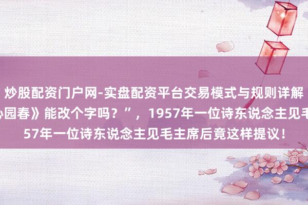 炒股配资门户网-实盘配资平台交易模式与规则详解 “主席，您那首《沁园春》能改个字吗？”，1957年一位诗东说念主见毛主席后竟这样提议！