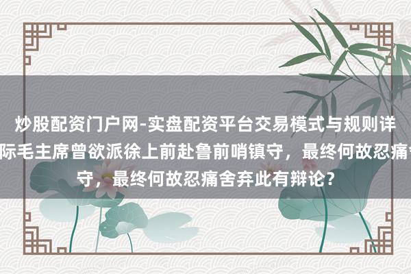 炒股配资门户网-实盘配资平台交易模式与规则详解 两淮危境之际毛主席曾欲派徐上前赴鲁前哨镇守，最终何故忍痛舍弃此有辩论？