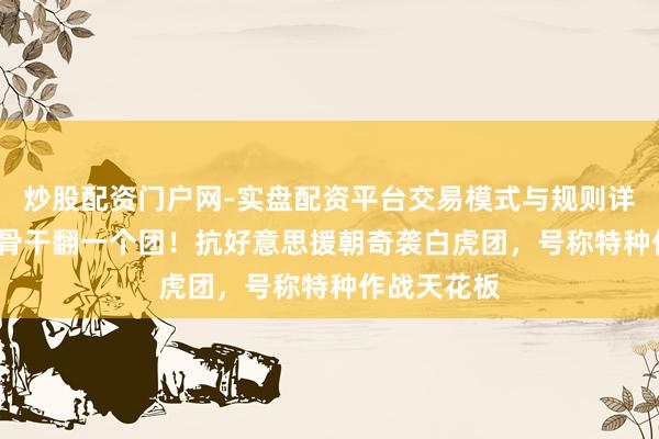 炒股配资门户网-实盘配资平台交易模式与规则详解 12东谈骨干翻一个团！抗好意思援朝奇袭白虎团，号称特种作战天花板