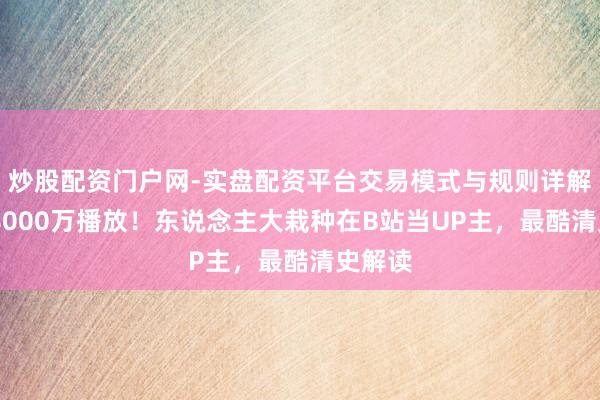 炒股配资门户网-实盘配资平台交易模式与规则详解 全网8000万播放！东说念主大栽种在B站当UP主，最酷清史解读