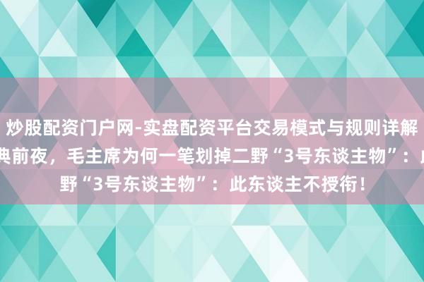 炒股配资门户网-实盘配资平台交易模式与规则详解 1955年授衔大典前夜，毛主席为何一笔划掉二野“3号东谈主物”：此东谈主不授衔！