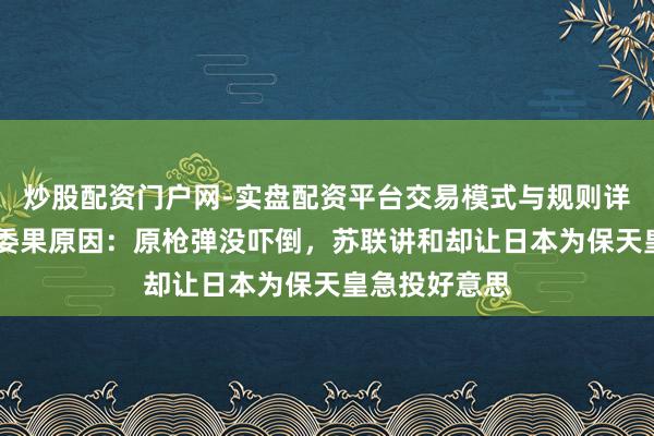 炒股配资门户网-实盘配资平台交易模式与规则详解 日本纳降委果原因：原枪弹没吓倒，苏联讲和却让日本为保天皇急投好意思