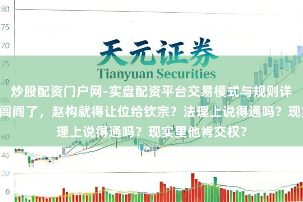 炒股配资门户网-实盘配资平台交易模式与规则详解 南宋真打回闾阎了，赵构就得让位给钦宗？法理上说得通吗？现实里他肯交权？
