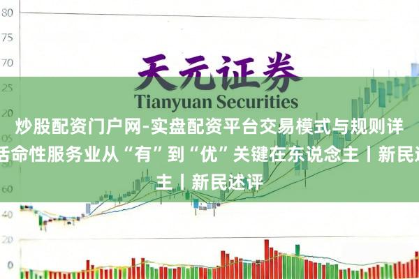 炒股配资门户网-实盘配资平台交易模式与规则详解 活命性服务业从“有”到“优”关键在东说念主丨新民述评