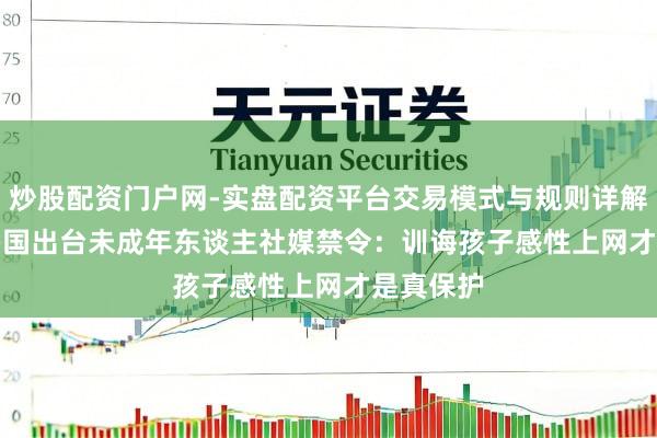 炒股配资门户网-实盘配资平台交易模式与规则详解 微言 | 多国出台未成年东谈主社媒禁令：训诲孩子感性上网才是真保护