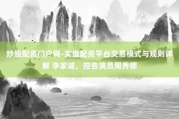 炒股配资门户网-实盘配资平台交易模式与规则详解 李家诚，控告演员周秀娜