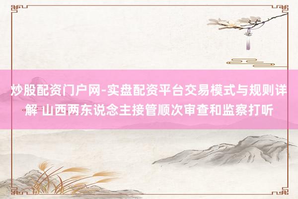 炒股配资门户网-实盘配资平台交易模式与规则详解 山西两东说念主接管顺次审查和监察打听