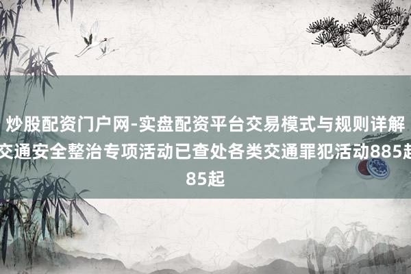 炒股配资门户网-实盘配资平台交易模式与规则详解 交通安全整治专项活动已查处各类交通罪犯活动885起