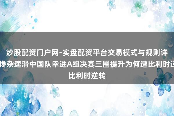 炒股配资门户网-实盘配资平台交易模式与规则详解 搀杂速滑中国队幸进A组决赛三圈提升为何遭比利时逆转