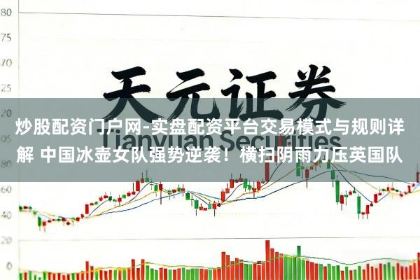 炒股配资门户网-实盘配资平台交易模式与规则详解 中国冰壶女队强势逆袭！横扫阴雨力压英国队