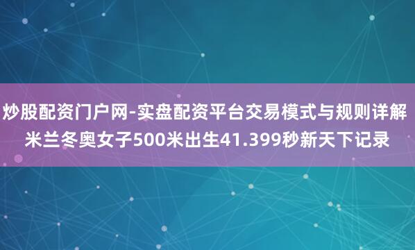 炒股配资门户网-实盘配资平台交易模式与规则详解 米兰冬奥女子500米出生41.399秒新天下记录
