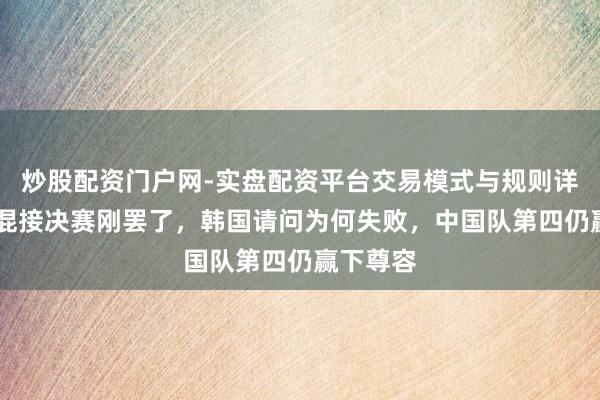 炒股配资门户网-实盘配资平台交易模式与规则详解 短谈混接决赛刚罢了，韩国请问为何失败，中国队第四仍赢下尊容