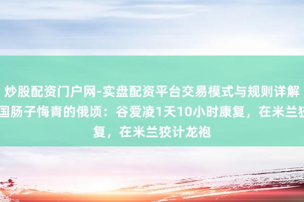 炒股配资门户网-实盘配资平台交易模式与规则详解 好意思国肠子悔青的俄顷：谷爱凌1天10小时康复，在米兰狡计龙袍
