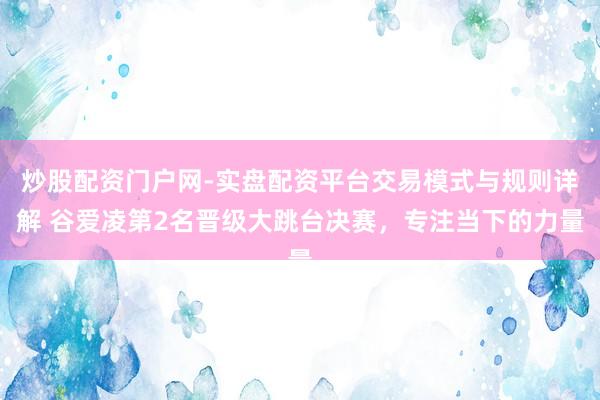 炒股配资门户网-实盘配资平台交易模式与规则详解 谷爱凌第2名晋级大跳台决赛，专注当下的力量