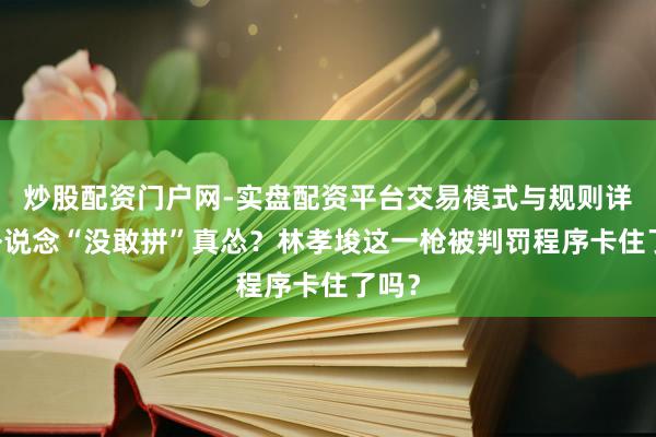 炒股配资门户网-实盘配资平台交易模式与规则详解 外说念“没敢拼”真怂？林孝埈这一枪被判罚程序卡住了吗？