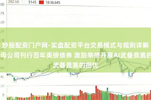 炒股配资门户网-实盘配资平台交易模式与规则详解 谷歌母公司刊行百年英镑债券 激励举债开展AI武备竞赛的担忧