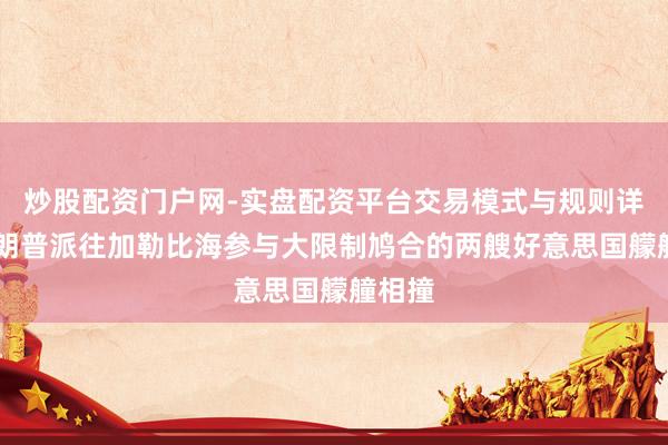 炒股配资门户网-实盘配资平台交易模式与规则详解 特朗普派往加勒比海参与大限制鸠合的两艘好意思国艨艟相撞