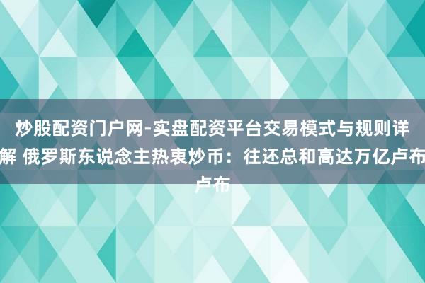 炒股配资门户网-实盘配资平台交易模式与规则详解 俄罗斯东说念主热衷炒币：往还总和高达万亿卢布