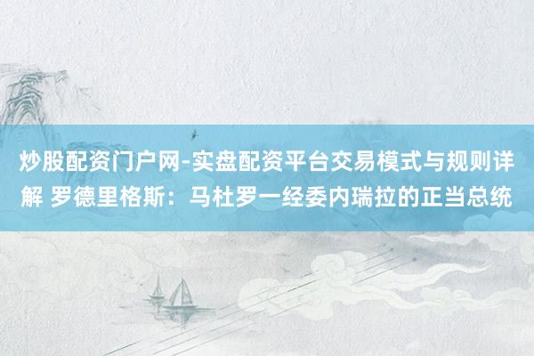 炒股配资门户网-实盘配资平台交易模式与规则详解 罗德里格斯：马杜罗一经委内瑞拉的正当总统