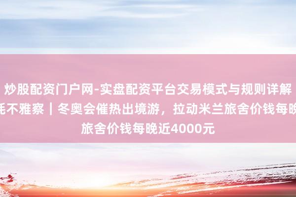 炒股配资门户网-实盘配资平台交易模式与规则详解 节沐日消耗不雅察｜冬奥会催热出境游，拉动米兰旅舍价钱每晚近4000元