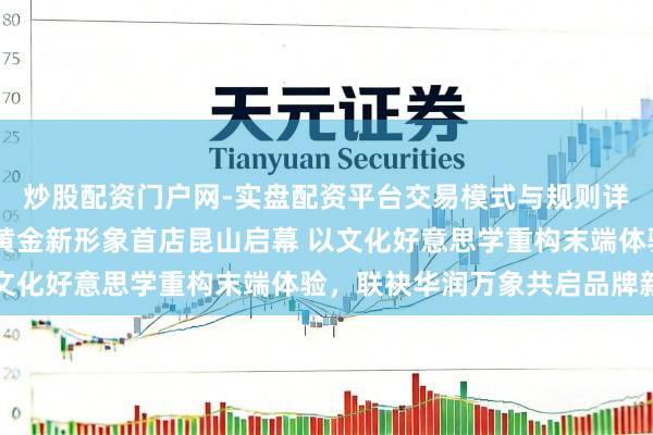 炒股配资门户网-实盘配资平台交易模式与规则详解 贺岁启新篇︱中国黄金新形象首店昆山启幕 以文化好意思学重构末端体验，联袂华润万象共启品牌新篇