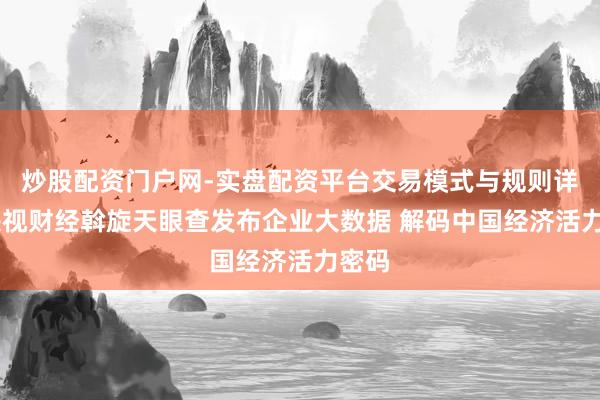 炒股配资门户网-实盘配资平台交易模式与规则详解 央视财经斡旋天眼查发布企业大数据 解码中国经济活力密码