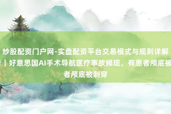 炒股配资门户网-实盘配资平台交易模式与规则详解 科普｜好意思国AI手术导航医疗事故频现，有患者颅底被刺穿