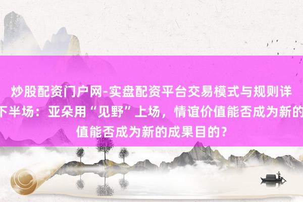 炒股配资门户网-实盘配资平台交易模式与规则详解 货仓业下半场：亚朵用“见野”上场，情谊价值能否成为新的成果目的？