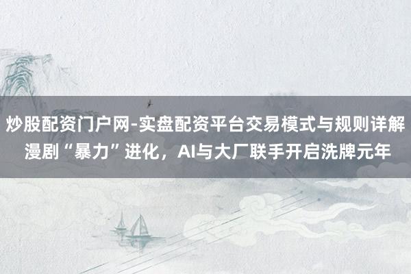 炒股配资门户网-实盘配资平台交易模式与规则详解 漫剧“暴力”进化，AI与大厂联手开启洗牌元年