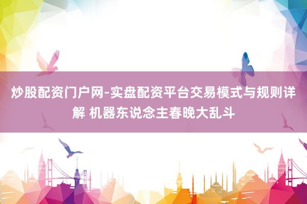 炒股配资门户网-实盘配资平台交易模式与规则详解 机器东说念主春晚大乱斗