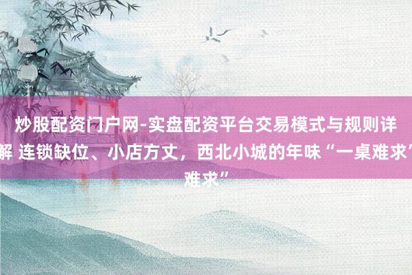 炒股配资门户网-实盘配资平台交易模式与规则详解 连锁缺位、小店方丈，西北小城的年味“一桌难求”