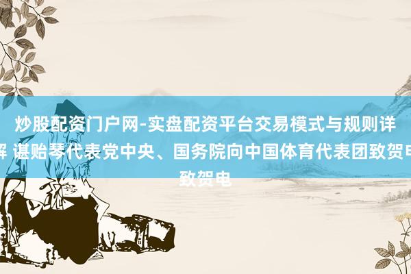 炒股配资门户网-实盘配资平台交易模式与规则详解 谌贻琴代表党中央、国务院向中国体育代表团致贺电