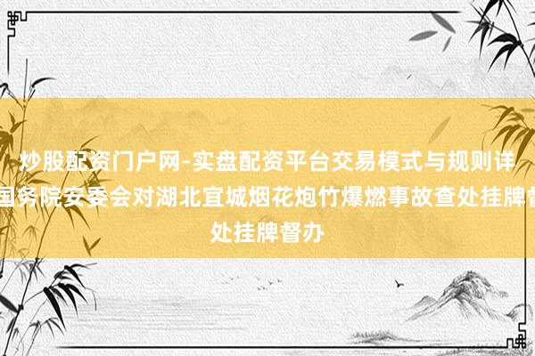 炒股配资门户网-实盘配资平台交易模式与规则详解 国务院安委会对湖北宜城烟花炮竹爆燃事故查处挂牌督办