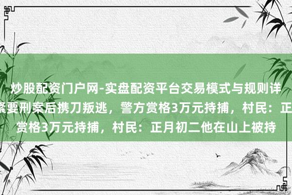 炒股配资门户网-实盘配资平台交易模式与规则详解 湖南67岁男人犯紧要刑案后携刀叛逃，警方赏格3万元持捕，村民：正月初二他在山上被持