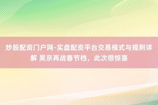 炒股配资门户网-实盘配资平台交易模式与规则详解 吴京再战春节档，此次很惊喜