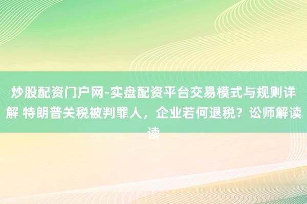 炒股配资门户网-实盘配资平台交易模式与规则详解 特朗普关税被判罪人，企业若何退税？讼师解读