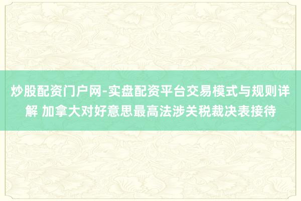 炒股配资门户网-实盘配资平台交易模式与规则详解 加拿大对好意思最高法涉关税裁决表接待