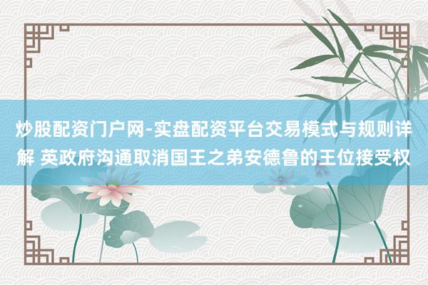 炒股配资门户网-实盘配资平台交易模式与规则详解 英政府沟通取消国王之弟安德鲁的王位接受权