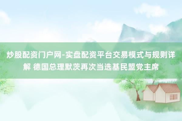 炒股配资门户网-实盘配资平台交易模式与规则详解 德国总理默茨再次当选基民盟党主席