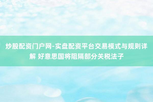 炒股配资门户网-实盘配资平台交易模式与规则详解 好意思国将阻隔部分关税法子