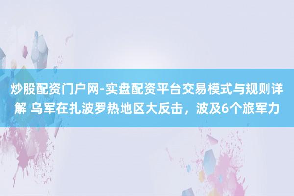 炒股配资门户网-实盘配资平台交易模式与规则详解 乌军在扎波罗热地区大反击，波及6个旅军力