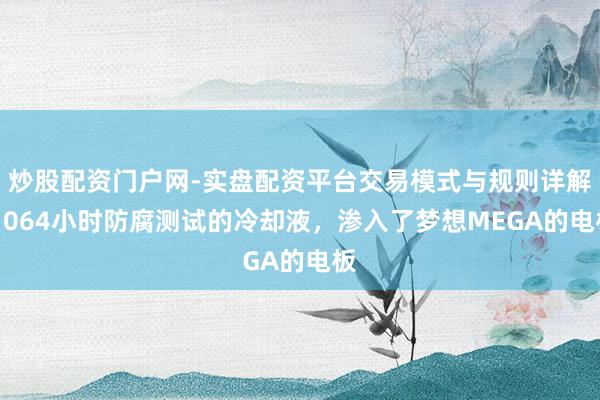 炒股配资门户网-实盘配资平台交易模式与规则详解 1064小时防腐测试的冷却液，渗入了梦想MEGA的电板