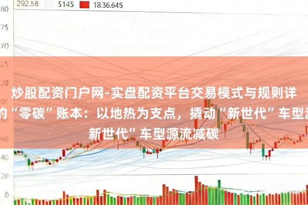 炒股配资门户网-实盘配资平台交易模式与规则详解 良马的“零碳”账本：以地热为支点，撬动“新世代”车型源流减碳