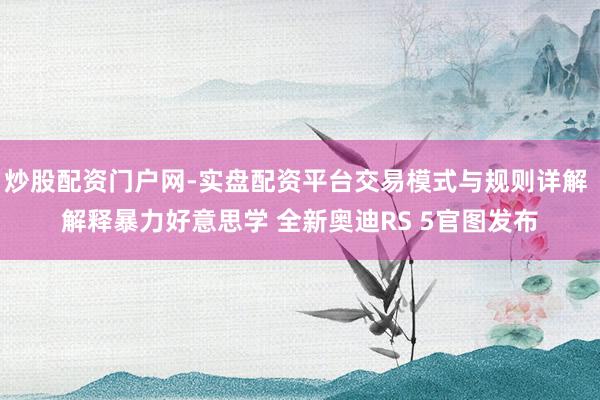 炒股配资门户网-实盘配资平台交易模式与规则详解 解释暴力好意思学 全新奥迪RS 5官图发布