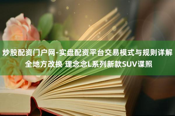 炒股配资门户网-实盘配资平台交易模式与规则详解 全地方改换 理念念L系列新款SUV谍照