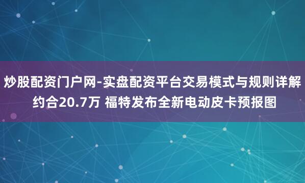 炒股配资门户网-实盘配资平台交易模式与规则详解 约合20.7万 福特发布全新电动皮卡预报图