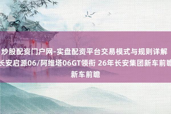 炒股配资门户网-实盘配资平台交易模式与规则详解 长安启源06/阿维塔06GT领衔 26年长安集团新车前瞻